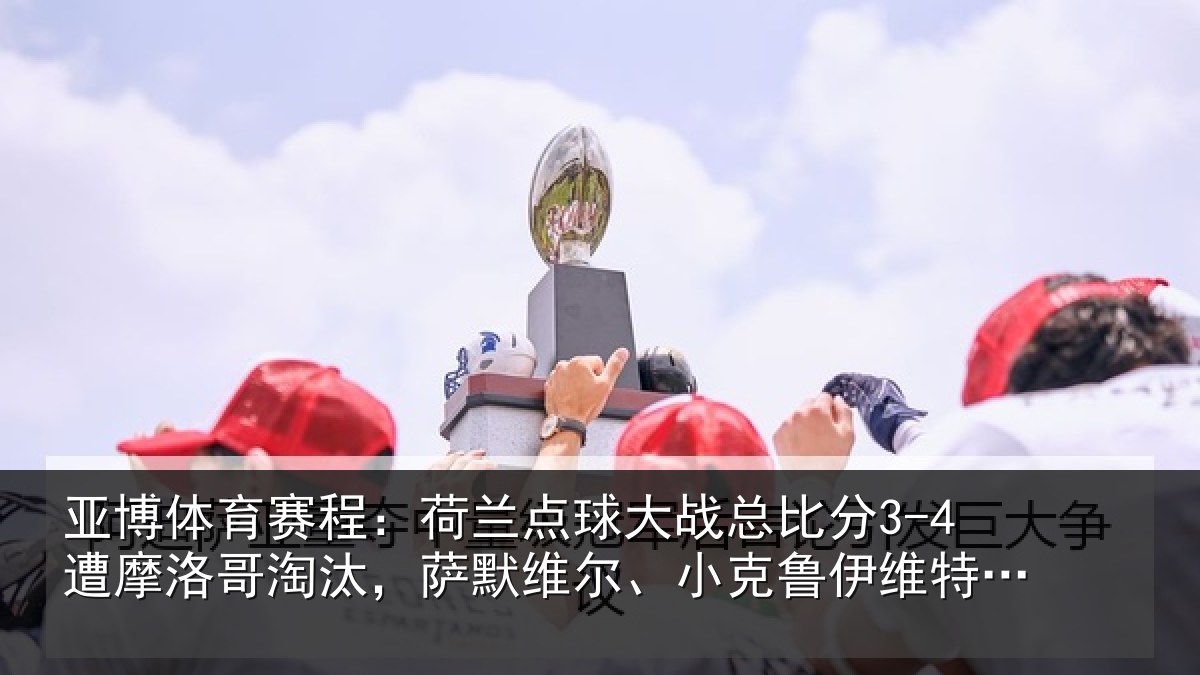 亚博体育赛程:荷兰相关情况摩洛相关情况克鲁伊维特丢点