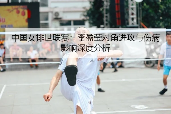 中国女排世联赛:李盈莹对角进攻与伤病影响深度分析
