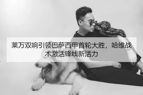 莱万双响引领巴萨西甲首轮大胜，哈维战术激活锋线新活力