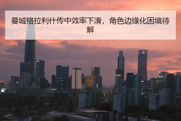 曼城格拉利什传中效率下滑，角色边缘化困境待解