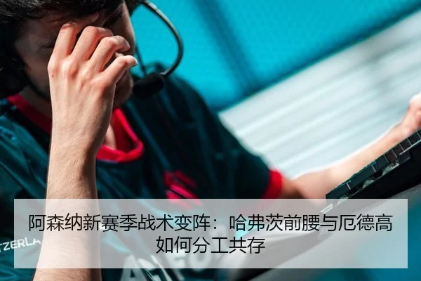 阿森纳新赛季战术变阵：哈弗茨前腰与厄德高如何分工共存