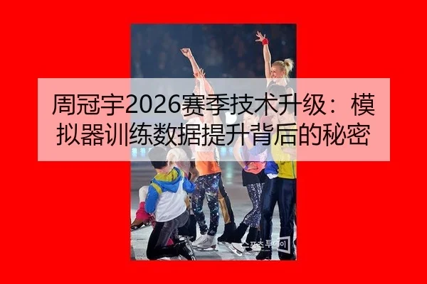周冠宇2026赛季技术升级：模拟器训练数据提升背后的秘密