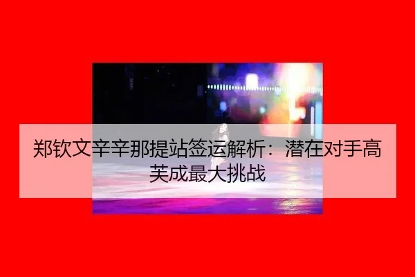 郑钦文辛辛那提站签运解析：潜在对手高芙成最大挑战