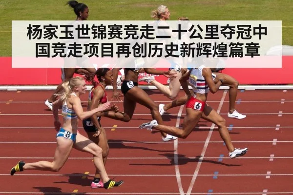 杨家玉世锦赛竞走二十公里夺冠中国竞走项目再创历史新辉煌篇章