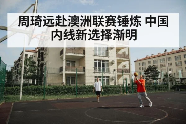 周琦远赴澳洲联赛锤炼 中国内线新选择渐明