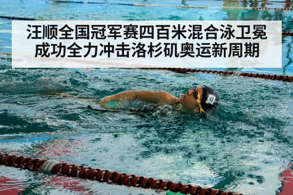 汪顺全国冠军赛四百米混合泳卫冕成功全力冲击洛杉矶奥运新周期