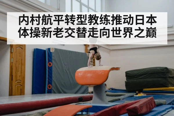内村航平转型教练推动日本体操新老交替走向世界之巅