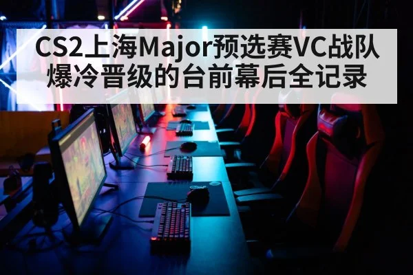 CS2上海Major预选赛VC战队爆冷晋级的台前幕后全记录