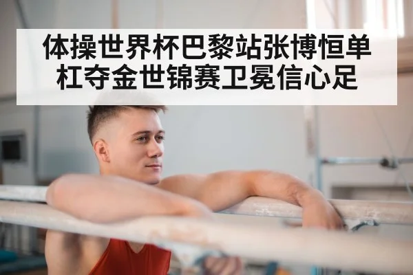体操世界杯巴黎站张博恒单杠夺金世锦赛卫冕信心足
